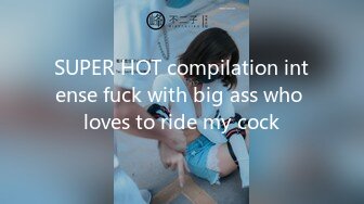 SUPER HOT compilation intense fuck with big ass who loves to ride my cock