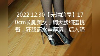 2022.12.30【无情的屌】170cm长腿美女，胸大腰细蜜桃臀，狂舔逼水声潺潺，后入骚逼