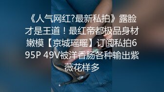 《人气网红?最新私拍》露脸才是王道！最红帝都极品身材嫩模【京城瑶瑶】订阅私拍695P 49V被洋香肠各种输出紫薇花样多