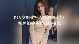 KTV女厕偷拍肉丝高跟大姐 鲍鱼被搞黑菊花被搞残