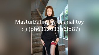 Masturbating with anal toy ：) (ph6312033b6fd87)