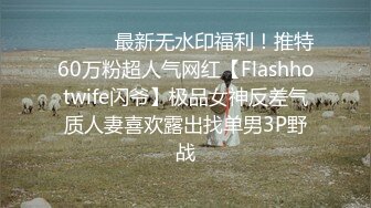 ⚫️⚫️最新无水印福利！推特60万粉超人气网红【Flashhotwife闪爷】极品女神反差气质人妻喜欢露出找单男3P野战