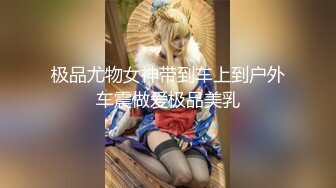 极品尤物女神带到车上到户外车震做爱极品美乳