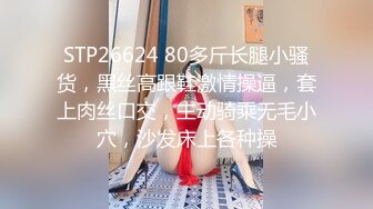 STP26624 80多斤长腿小骚货，黑丝高跟鞋激情操逼，套上肉丝口交，主动骑乘无毛小穴，沙发床上各种操