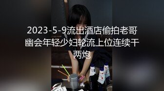 2023-5-9流出酒店偷拍老哥幽会年轻少妇轮流上位连续干两炮