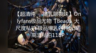 【超清纯❤️爆乳眼镜妹】Onlyfans极品尤物『Beau』大尺度私拍 极品爆乳各种玩弄 高清私拍118P