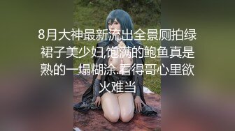 8月大神最新流出全景厕拍绿裙子美少妇,饱满的鲍鱼真是熟的一塌糊涂.看得哥心里欲火难当