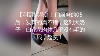 【利哥探花】上门服务的05后，发育的真不错，这对大奶子，白花花肉体几乎没有毛的屄，超赞！