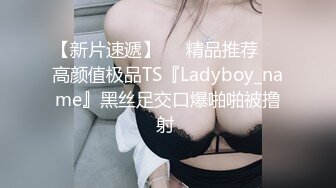 【新片速遞】❤️精品推荐❤️高颜值极品TS『Ladyboy_name』黑丝足交口爆啪啪被撸射 