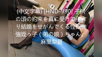 (中文字幕) [HND-990] 子供の頃の約束を真に受けて子作り結婚をせがんでくる性欲強強姪っ子（弟の娘）ちゃん。 麻里梨夏