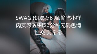 SWAG !饥渴女医师偷吃小鲜肉实习医生!23分钟无码色情性交 艾希希