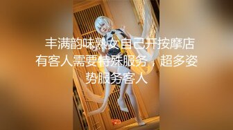   丰满韵味熟女自己开按摩店有客人需要特殊服务，超多姿势服务客人