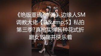 《绝版重磅?炸弹》边缘人SM调教大佬【D&amp;S】私拍第三季?真枪实弹各种花式折磨女奴痛并快乐着