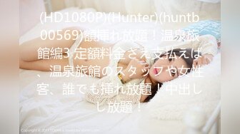 (HD1080P)(Hunter)(huntb00569)額挿れ放題！温泉旅館編3 定額料金さえ支払えば、温泉旅館のスタッフや女性客、誰でも挿れ放題！中出しし放題！