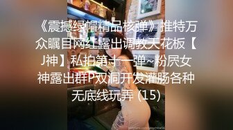 《震撼绿帽精品核弹》推特万众瞩目网红露出调教天花板【J神】私拍第十一弹~粉屄女神露出群P双洞开发灌肠各种无底线玩弄 (15)