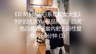 ED Mosaic 日系现役女大生19岁的优衣Yui极品粉鲍、白虎、色白喜欢无套内射无码性爱影片65分钟 (1)