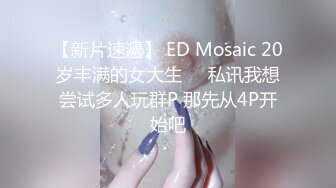 【新片速遞】 ED Mosaic 20岁丰满的女大生❤️私讯我想尝试多人玩群P 那先从4P开始吧