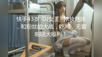 快手43岁 ·DJ女王 · 浓妆艳抹，和粉丝的大战，吃鸡，无套啪啪大福利！