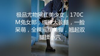 极品尤物网红美少女，170CM兔女郎，细腰大长腿，一脸呆萌，全裸摇摆美臀，翘起双腿揉小穴