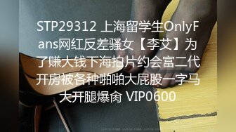 STP29312 上海留学生OnlyFans网红反差骚女【李艾】为了赚大钱下海拍片约会富二代开房被各种啪啪大屁股一字马大开腿爆肏 VIP0600