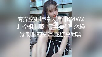 专操空姐推特大神『BMWZ』空姐制服⭐黑丝美腿⭐恋操穿制服的空姐 龙航空姐篇